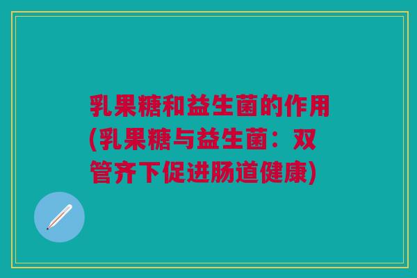 乳果糖和益生菌的作用(乳果糖与益生菌:双管齐下促进肠道健康)
