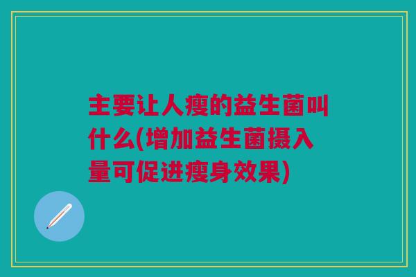 主要让人瘦的益生菌叫什么(增加益生菌摄入量可促进瘦身效果)