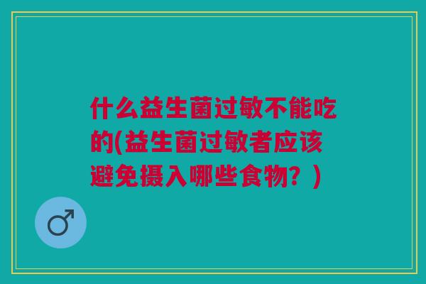 什么益生菌过敏不能吃的(益生菌过敏者应该避免摄入哪些食物?)