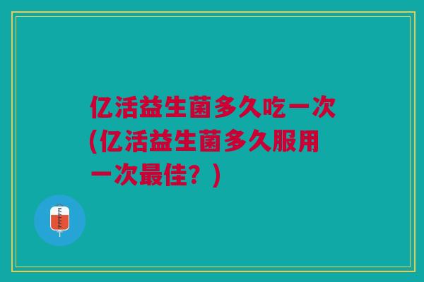 亿活益生菌多久吃一次(亿活益生菌多久服用一次最佳?)