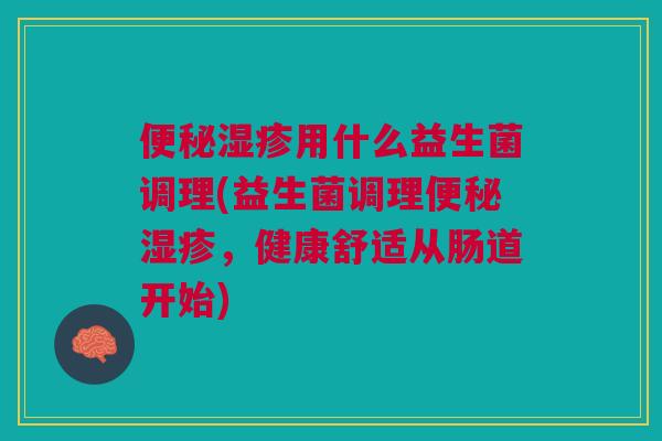 便秘湿疹用什么益生菌调理(益生菌调理便秘湿疹,健康舒适从肠道开始)