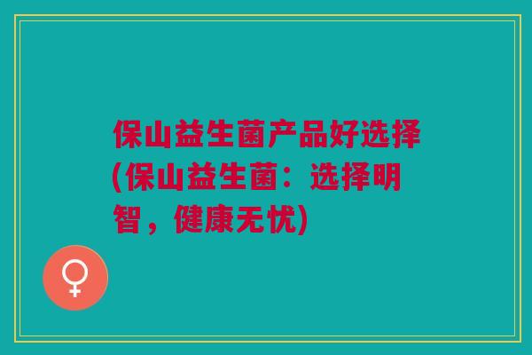 保山益生菌产品好选择(保山益生菌：选择明智，健康无忧)