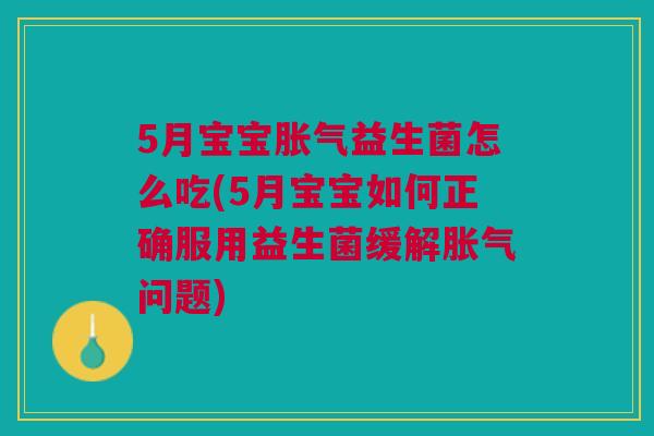 5月宝宝胀气益生菌怎么吃(5月宝宝如何正确服用益生菌缓解胀气问题)