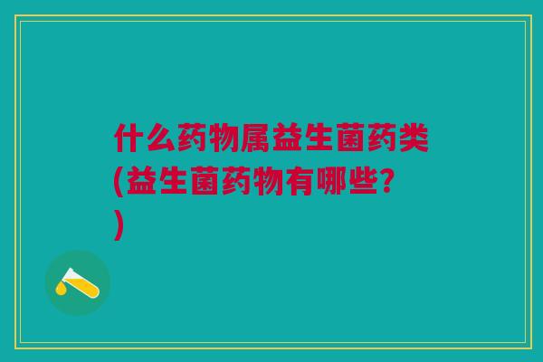 什么药物属益生菌药类(益生菌药物有哪些?)