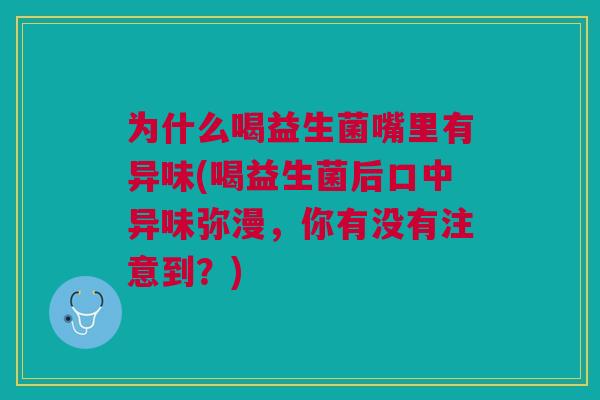 为什么喝益生菌嘴里有异味(喝益生菌后口中异味弥漫,你有没有注意到?) 为什么喝益生菌嘴里有异味(喝益生菌后口中异味弥漫,你有没有注意到?)