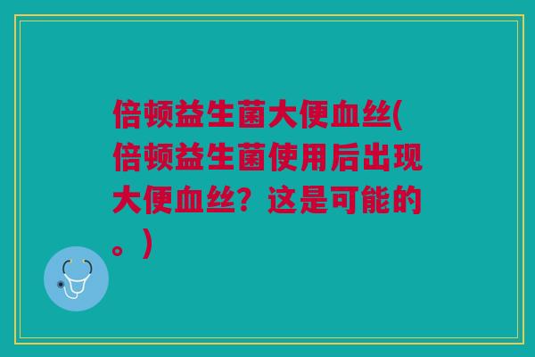 倍顿益生菌大便丝(倍顿益生菌使用后出现大便丝?这是可能的。) 倍顿益生菌大便丝(倍顿益生菌使用后出现大便丝?这是可能的。)