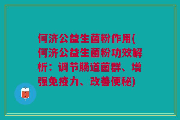 何济公益生菌粉作用(何济公益生菌粉功效解析:调节肠道菌群、增强免疫力、改善便秘)