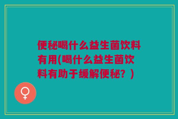 喝什么益生菌饮料有用(喝什么益生菌饮料有助于缓解?) 喝什么益生菌饮料有用(喝什么益生菌饮料有助于缓解?)