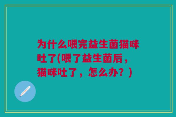 为什么喂完益生菌猫咪吐了(喂了益生菌后,猫咪吐了,怎么办?)