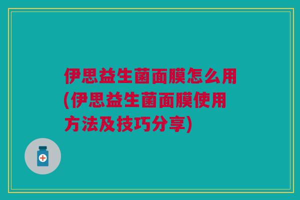 伊思益生菌面膜怎么用(伊思益生菌面膜使用方法及技巧分享)