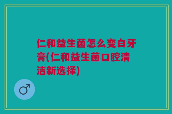 仁和益生菌怎么变白牙膏(仁和益生菌口腔清洁新选择)