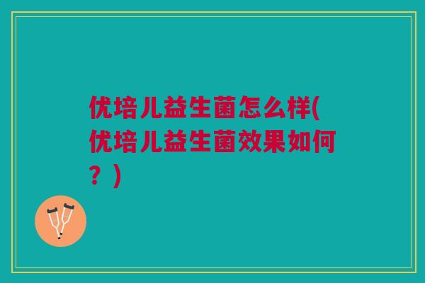 优培儿益生菌怎么样(优培儿益生菌效果如何?) 优培儿益生菌怎么样(优培儿益生菌效果如何?)