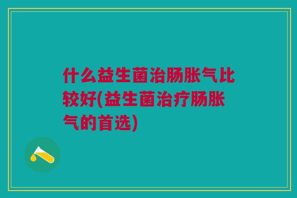什么益生菌肠比较好(益生菌肠的首选) 什么益生菌肠比较好(益生菌肠的首选)
