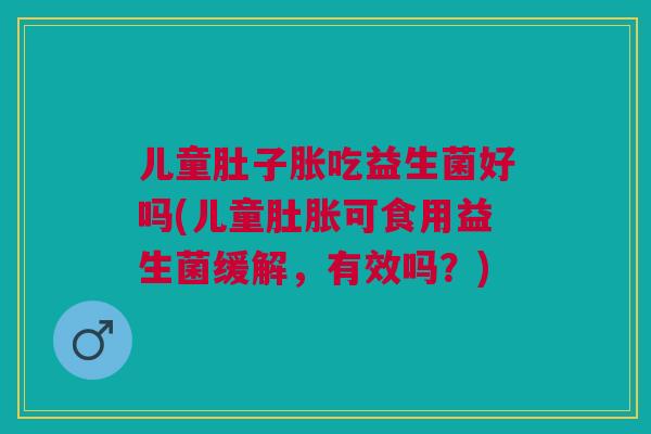 儿童肚子胀吃益生菌好吗(儿童肚胀可食用益生菌缓解,有效吗?) 儿童肚子胀吃益生菌好吗(儿童肚胀可食用益生菌缓解,有效吗?)