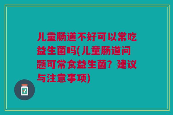 儿童肠道不好可以常吃益生菌吗(儿童肠道问题可常食益生菌?建议与注意事项)