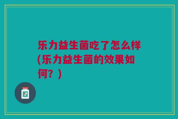 乐力益生菌吃了怎么样(乐力益生菌的效果如何?)