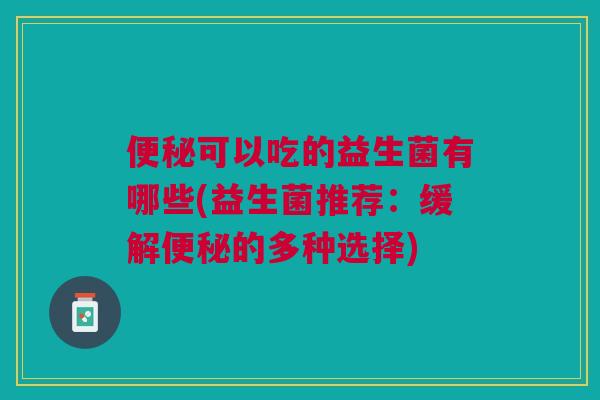 便秘可以吃的益生菌有哪些(益生菌推荐:缓解便秘的多种选择)