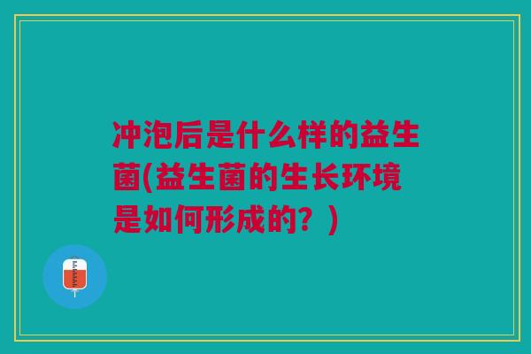 冲泡后是什么样的益生菌(益生菌的生长环境是如何形成的?)