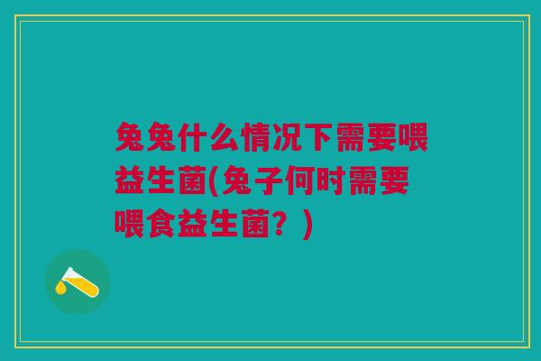 兔兔什么情况下需要喂益生菌(兔子何时需要喂食益生菌?)