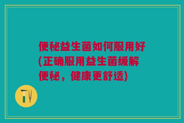 便秘益生菌如何服用好(正确服用益生菌缓解便秘,健康更舒适)
