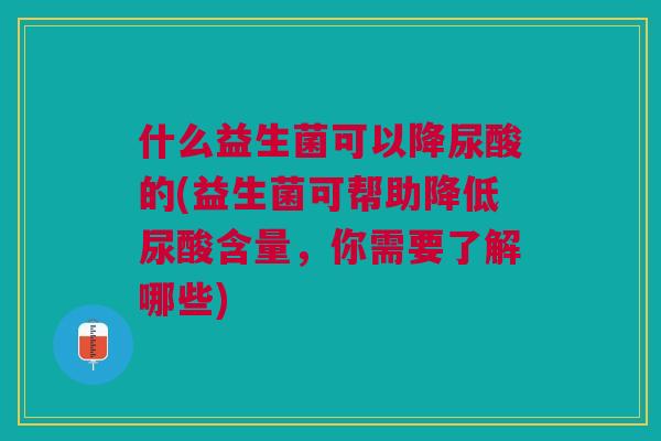 什么益生菌可以降尿酸的(益生菌可帮助降低尿酸含量,你需要了解哪些) 什么益生菌可以降尿酸的(益生菌可帮助降低尿酸含量,你需要了解哪些)