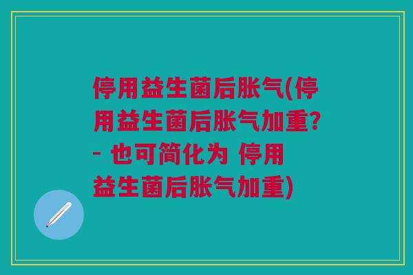 停用益生菌后胀气(停用益生菌后胀气加重?- 也可简化为 停用益生菌后胀气加重)