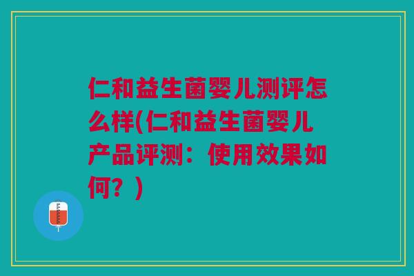 仁和益生菌婴儿测评怎么样(仁和益生菌婴儿产品评测:使用效果如何?)