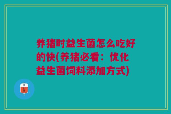 养猪时益生菌怎么吃好的快(养猪必看:优化益生菌饲料添加方式)