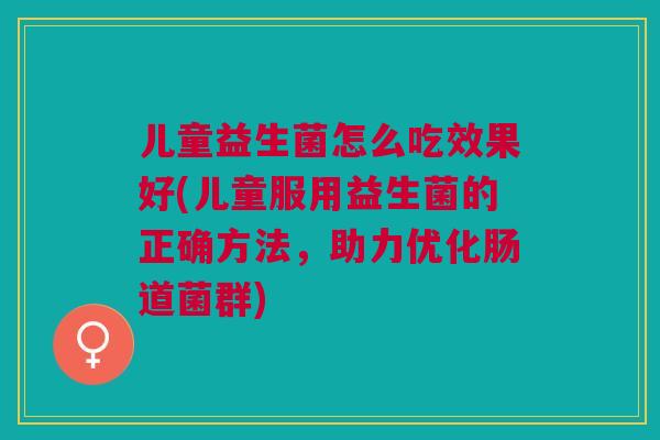 儿童益生菌怎么吃效果好(儿童服用益生菌的正确方法,助力优化肠道菌群)