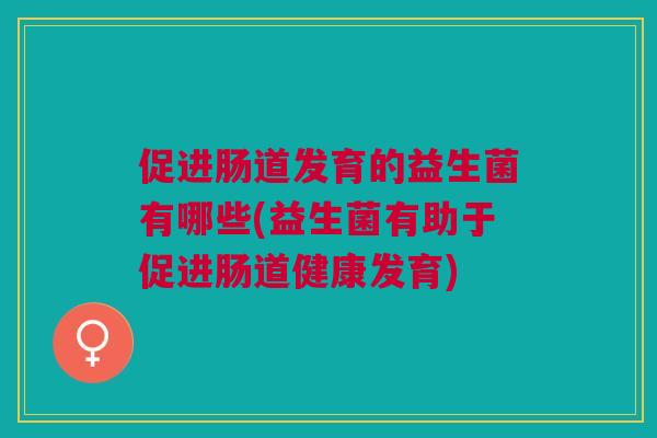 促进肠道发育的益生菌有哪些(益生菌有助于促进肠道健康发育)