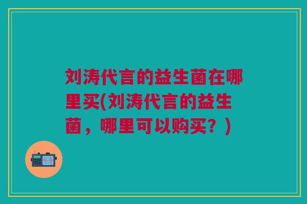 刘涛代言的益生菌在哪里买(刘涛代言的益生菌,哪里可以购买?)