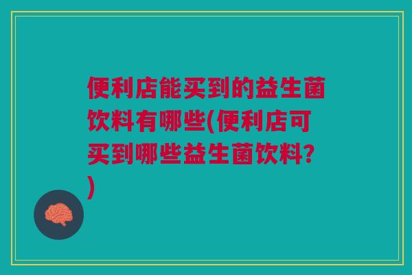 便利店能买到的益生菌饮料有哪些(便利店可买到哪些益生菌饮料?)