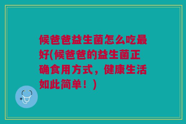 候爸爸益生菌怎么吃最好(候爸爸的益生菌正确食用方式,健康生活如此简单!)