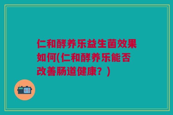 仁和酵养乐益生菌效果如何(仁和酵养乐能否改善肠道健康？)
