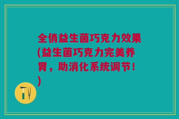 全俏益生菌巧克力效果(益生菌巧克力完美养胃,助消化系统调节!) 全俏益生菌巧克力效果(益生菌巧克力完美养胃,助消化系统调节!)