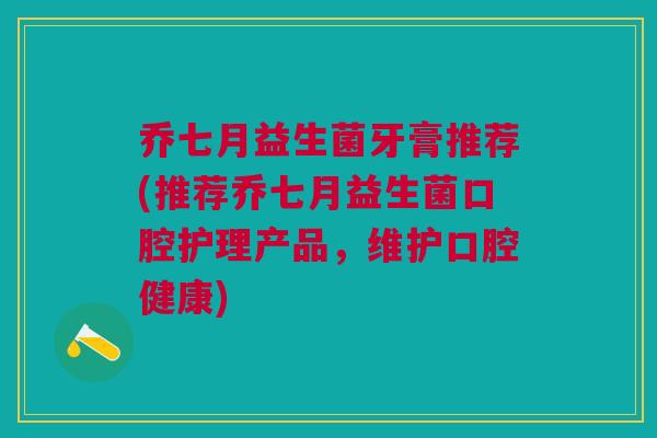 乔七月益生菌牙膏推荐(推荐乔七月益生菌口腔护理产品,维护口腔健康) 乔七月益生菌牙膏推荐(推荐乔七月益生菌口腔护理产品,维护口腔健康)
