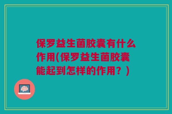 保罗益生菌胶囊有什么作用(保罗益生菌胶囊能起到怎样的作用?) 保罗益生菌胶囊有什么作用(保罗益生菌胶囊能起到怎样的作用?)