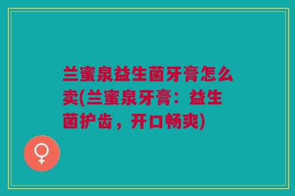兰蜜泉益生菌牙膏怎么卖(兰蜜泉牙膏:益生菌护齿,开口畅爽) 兰蜜泉益生菌牙膏怎么卖(兰蜜泉牙膏:益生菌护齿,开口畅爽)