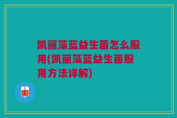 凯丽藻蓝益生菌怎么服用(凯丽藻蓝益生菌服用方法详解) 凯丽藻蓝益生菌怎么服用(凯丽藻蓝益生菌服用方法详解)