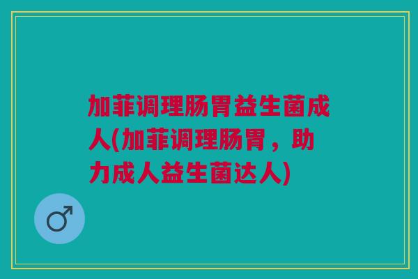 加菲调理肠胃益生菌成人(加菲调理肠胃,助力成人益生菌达人) 加菲调理肠胃益生菌成人(加菲调理肠胃,助力成人益生菌达人)