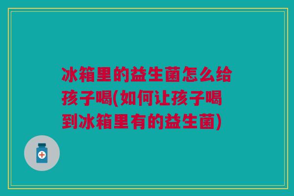 冰箱里的益生菌怎么给孩子喝(如何让孩子喝到冰箱里有的益生菌) 冰箱里的益生菌怎么给孩子喝(如何让孩子喝到冰箱里有的益生菌)
