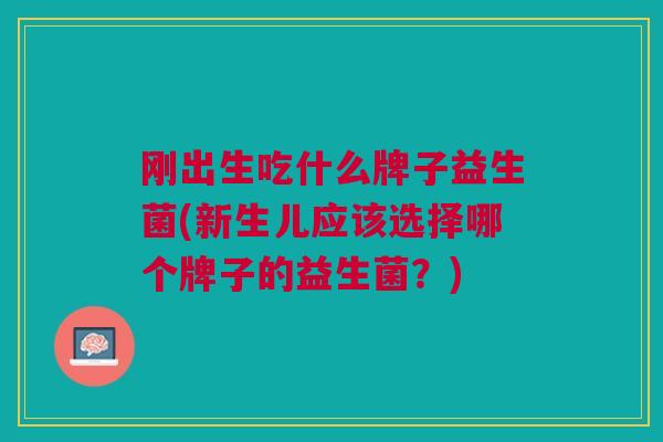 刚出生吃什么牌子益生菌(新生儿应该选择哪个牌子的益生菌?)