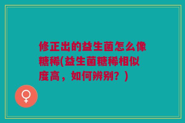 修正出的益生菌怎么像糖稀(益生菌糖稀相似度高,如何辨别?)
