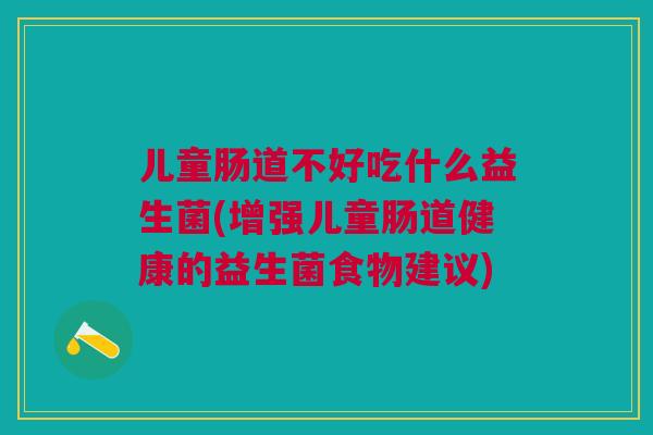 儿童肠道不好吃什么益生菌(增强儿童肠道健康的益生菌食物建议) 儿童肠道不好吃什么益生菌(增强儿童肠道健康的益生菌食物建议)