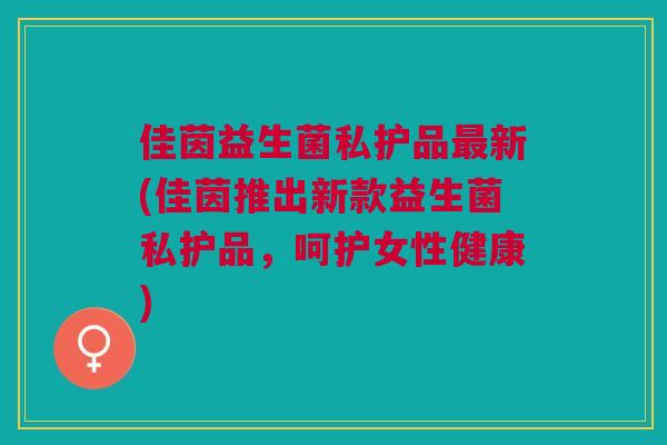 佳茵益生菌私护品最新(佳茵推出新款益生菌私护品,呵护女性健康)