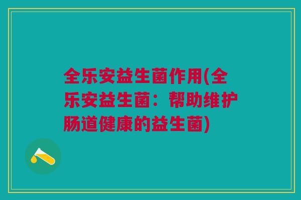全乐安益生菌作用(全乐安益生菌:帮助维护肠道健康的益生菌) 全乐安益生菌作用(全乐安益生菌:帮助维护肠道健康的益生菌)