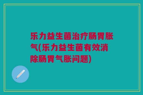乐力益生菌肠胃(乐力益生菌有效消除肠胃气胀问题) 乐力益生菌肠胃(乐力益生菌有效消除肠胃气胀问题)