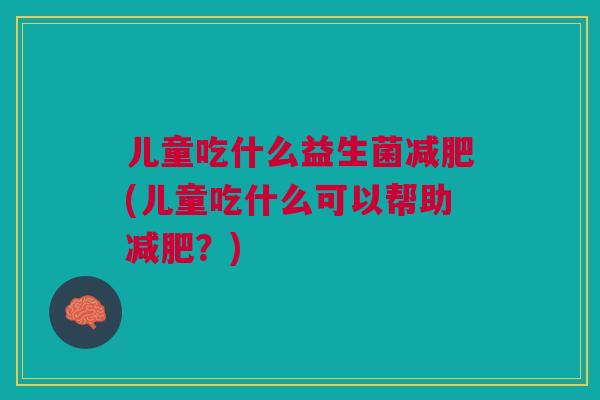 儿童吃什么益生菌减肥(儿童吃什么可以帮助减肥?)