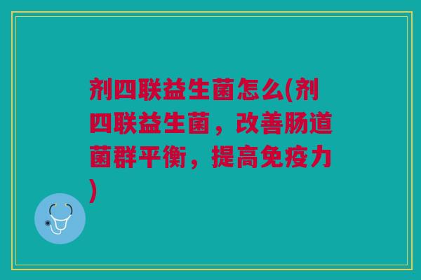 剂四联益生菌怎么(剂四联益生菌，改善肠道菌群平衡，提高免疫力)