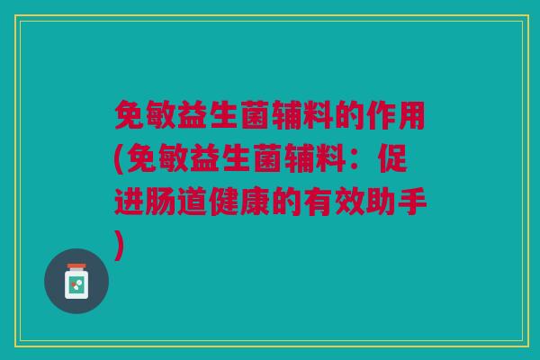 免敏益生菌辅料的作用(免敏益生菌辅料:促进肠道健康的有效助手) 免敏益生菌辅料的作用(免敏益生菌辅料:促进肠道健康的有效助手)